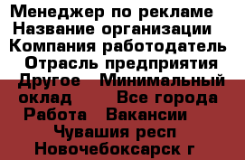 Менеджер по рекламе › Название организации ­ Компания-работодатель › Отрасль предприятия ­ Другое › Минимальный оклад ­ 1 - Все города Работа » Вакансии   . Чувашия респ.,Новочебоксарск г.